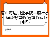 唐山海运职业学院一般什么时候放寒暑假(寒暑假放假时间)