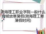 渤海理工职业学院一般什么时候放寒暑假(渤海理工寒暑假时间)
