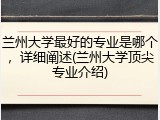 兰州大学最好的专业是哪个，详细阐述(兰州大学顶尖专业介绍)
