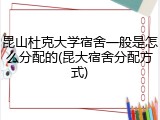 昆山杜克大学宿舍一般是怎么分配的(昆大宿舍分配方式)