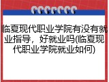 临夏现代职业学院有没有就业指导，好就业吗(临夏现代职业学院就业如何)