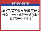 湖北工程职业学院属于什么档次，专业排行分析(湖北职院专业排行)