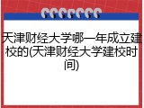天津财经大学哪一年成立建校的(天津财经大学建校时间)