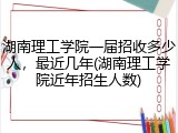 湖南理工学院一届招收多少人，最近几年(湖南理工学院近年招生人数)