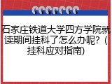 石家庄铁道大学四方学院就读期间挂科了怎么办呢？(挂科应对指南)