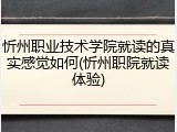 忻州职业技术学院就读的真实感觉如何(忻州职院就读体验)