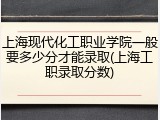 上海现代化工职业学院一般要多少分才能录取(上海工职录取分数)
