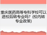 重庆医药高等专科学校可以进校后转专业吗？(校内转专业政策)