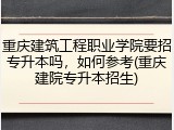 重庆建筑工程职业学院要招专升本吗，如何参考(重庆建院专升本招生)
