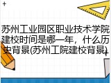 苏州工业园区职业技术学院建校时间是哪一年，什么历史背景(苏州工院建校背景)