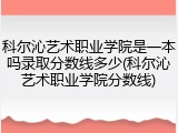 科尔沁艺术职业学院是一本吗录取分数线多少(科尔沁艺术职业学院分数线)