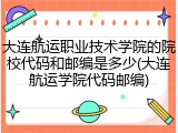 大连航运职业技术学院的院校代码和邮编是多少(大连航运学院代码邮编)