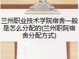 兰州职业技术学院宿舍一般是怎么分配的(兰州职院宿舍分配方式)