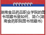 湖南食品药品职业学院的图书馆藏书量如何，简介(湖南食药职院图书馆藏书)