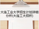 大连工业大学招生计划详细分析(大连工大招析)
