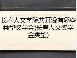 长春人文学院共开设有哪些类型奖学金(长春人文奖学金类型)