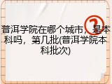 普洱学院在哪个城市，是本科吗，第几批(普洱学院本科批次)