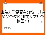 山东大学是否有分校，共有多少个校区(山东大学几个校区？)