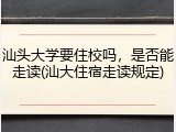 汕头大学要住校吗，是否能走读(汕大住宿走读规定)