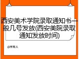 西安美术学院录取通知书一般几号发放(西安美院录取通知发放时间)