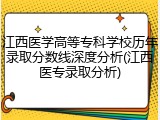 江西医学高等专科学校历年录取分数线深度分析(江西医专录取分析)