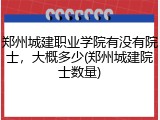 郑州城建职业学院有没有院士，大概多少(郑州城建院士数量)