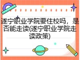 遂宁职业学院要住校吗，是否能走读(遂宁职业学院走读政策)