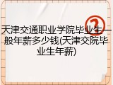 天津交通职业学院毕业生一般年薪多少钱(天津交院毕业生年薪)