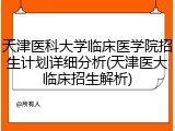 天津医科大学临床医学院招生计划详细分析(天津医大临床招生解析)