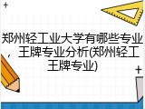 郑州轻工业大学有哪些专业，王牌专业分析(郑州轻工王牌专业)