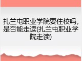 扎兰屯职业学院要住校吗，是否能走读(扎兰屯职业学院走读)