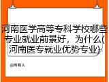河南医学高等专科学校哪些专业就业前景好，为什么(河南医专就业优势专业)