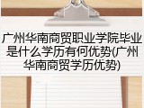 广州华南商贸职业学院毕业是什么学历有何优势(广州华南商贸学历优势)