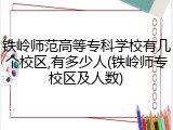 铁岭师范高等专科学校有几个校区,有多少人(铁岭师专校区及人数)