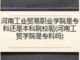 河南工业贸易职业学院是专科还是本科院校呢(河南工贸学院是专科吗)