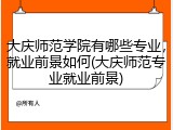 大庆师范学院有哪些专业，就业前景如何(大庆师范专业就业前景)