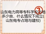 山东电力高等专科学校占地多少亩，什么情况下成立(山东电专占地与建校)