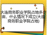 大连商务职业学院占地多少亩，什么情况下成立(大连商务职业学院占地)