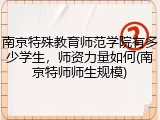 南京特殊教育师范学院有多少学生，师资力量如何(南京特师师生规模)