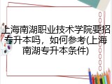 上海南湖职业技术学院要招专升本吗，如何参考(上海南湖专升本条件)