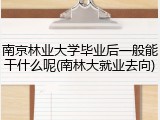 南京林业大学毕业后一般能干什么呢(南林大就业去向)