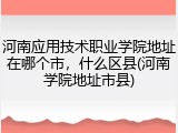 河南应用技术职业学院地址在哪个市,什么区县(河南学院地址市县)