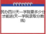 民办四川天一学院要多少分才能进(天一学院录取分数线)