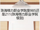 珠海格力职业学院是985还是211(珠海格力职业学院级别)
