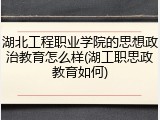 湖北工程职业学院的思想政治教育怎么样(湖工职思政教育如何)
