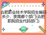 合肥职业技术学院招生编码多少，隶属哪个部门(合肥职院招生代码部门)