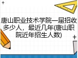 唐山职业技术学院一届招收多少人，最近几年(唐山职院近年招生人数)