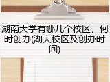 湖南大学有哪几个校区，何时创办(湖大校区及创办时间)