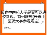 长春中医药大学是否可以进校参观，有何限制(长春中医药大学参观规定)