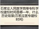 石家庄人民医学高等专科学校建校时间是哪一年，什么历史背景(石家庄医专建校时间)